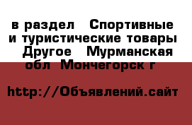  в раздел : Спортивные и туристические товары » Другое . Мурманская обл.,Мончегорск г.